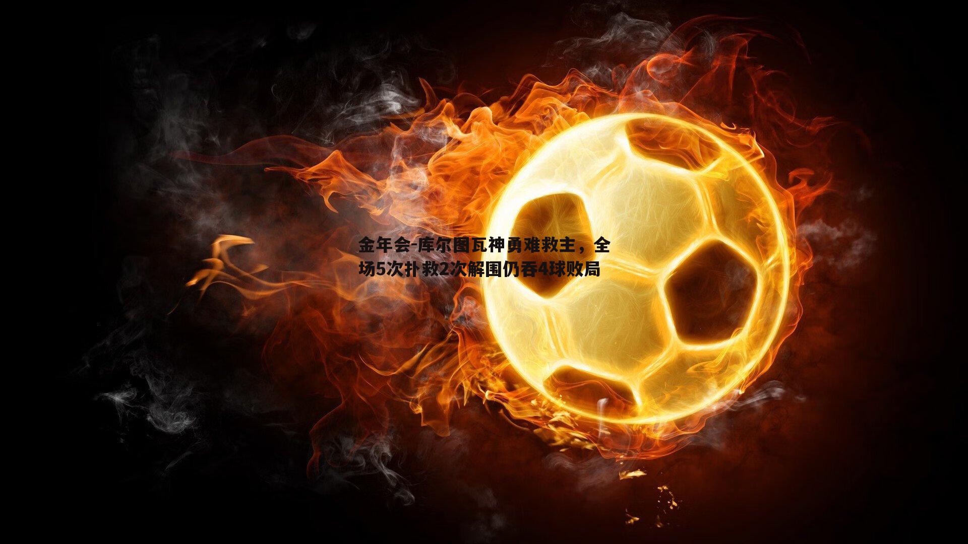 库尔图瓦神勇难救主，全场5次扑救2次解围仍吞4球败局